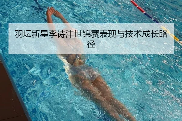 羽坛新星李诗沣世锦赛表现与技术成长路径